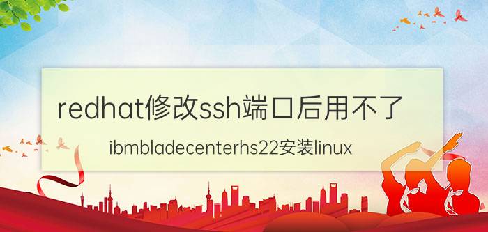 redhat修改ssh端口后用不了 ibmbladecenterhs22安装linux？